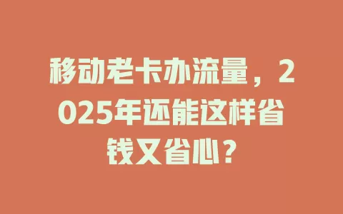 移动老卡办流量，2025年还能这样省钱又省心？