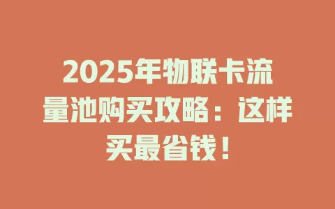 2025年物联卡流量池购买攻略：这样买最省钱！
