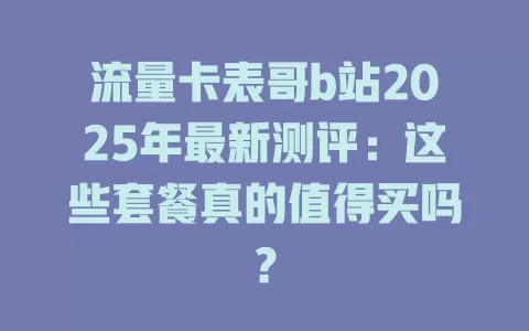 流量卡表哥b站2025年最新测评：这些套餐真的值得买吗？