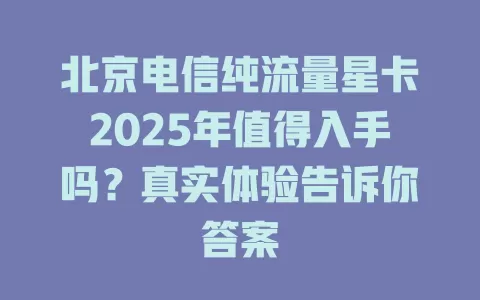 北京电信纯流量星卡2025年值得入手吗？真实体验告诉你答案