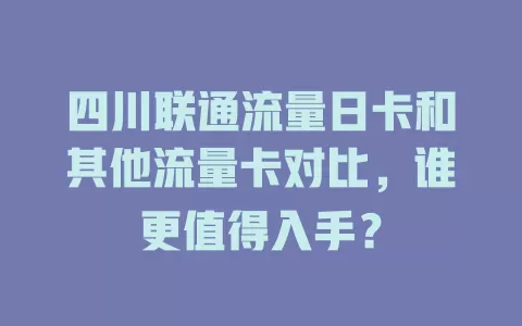 四川联通流量日卡和其他流量卡对比，谁更值得入手？