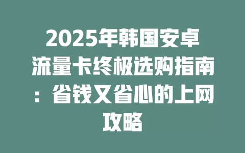2025年韩国安卓流量卡终极选购指南：省钱又省心的上网攻略