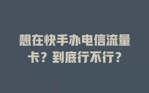 想在快手办电信流量卡？到底行不行？