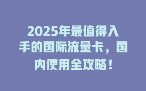 2025年最值得入手的国际流量卡，国内使用全攻略！