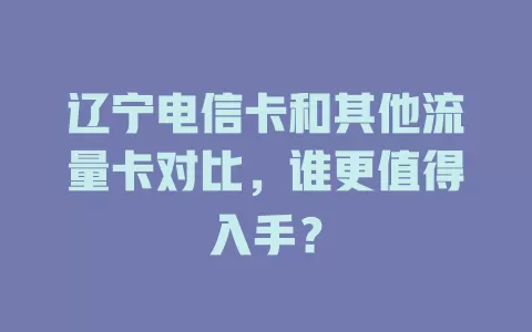 辽宁电信卡和其他流量卡对比，谁更值得入手？