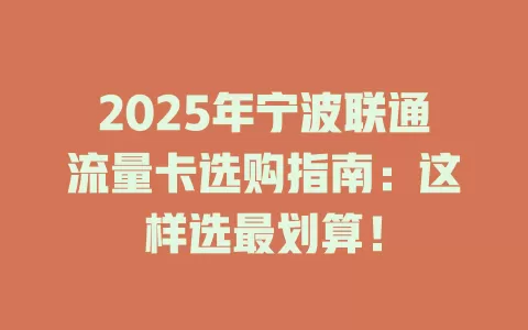 2025年宁波联通流量卡选购指南：这样选最划算！