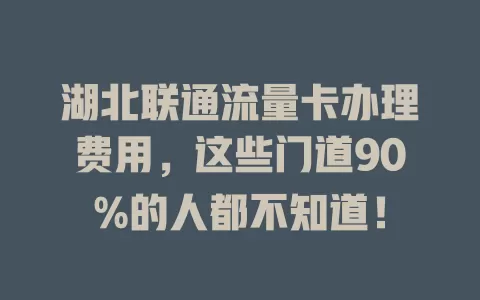 湖北联通流量卡办理费用，这些门道90%的人都不知道！