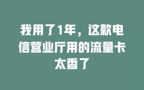 我用了1年，这款电信营业厅用的流量卡太香了