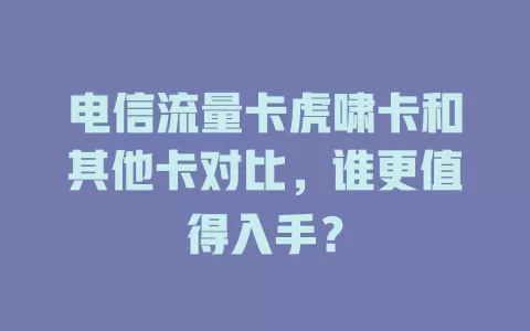 电信流量卡虎啸卡和其他卡对比，谁更值得入手？