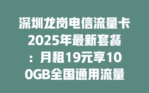 深圳龙岗电信流量卡2025年最新套餐：月租19元享100GB全国通用流量！