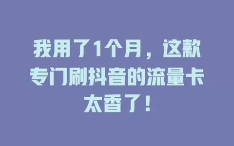 我用了1个月，这款专门刷抖音的流量卡太香了！