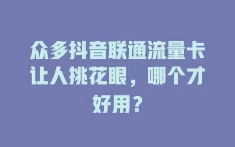 众多抖音联通流量卡让人挑花眼，哪个才好用？