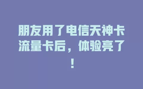 朋友用了电信天神卡流量卡后，体验亮了！