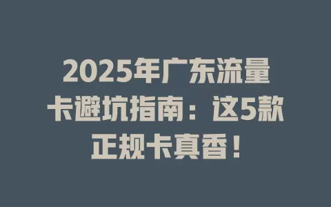 2025年广东流量卡避坑指南：这5款正规卡真香！