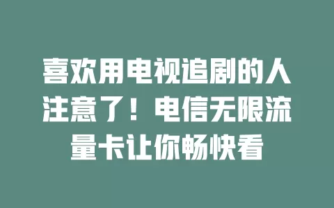 喜欢用电视追剧的人注意了！电信无限流量卡让你畅快看