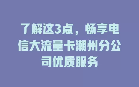 了解这3点,畅享电信大流量卡潮州分公司优质服务