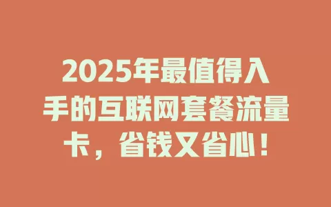 2025年最值得入手的互联网套餐流量卡，省钱又省心！