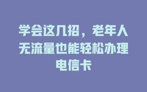 学会这几招，老年人无流量也能轻松办理电信卡
