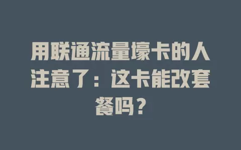 用联通流量壕卡的人注意了：这卡能改套餐吗？