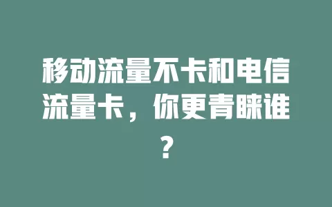 移动流量不卡和电信流量卡，你更青睐谁？