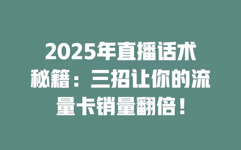 2025年直播话术秘籍：三招让你的流量卡销量翻倍！