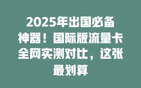 2025年出国必备神器！国际版流量卡全网实测对比，这张最划算