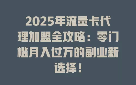 2025年流量卡代理加盟全攻略：零门槛月入过万的副业新选择！