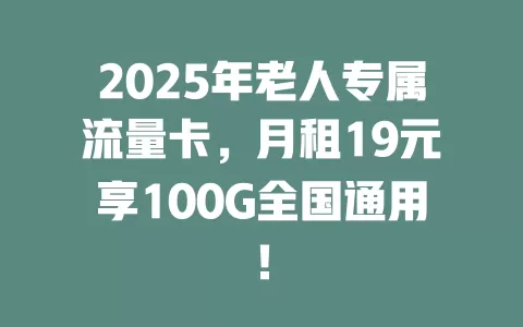 2025年老人专属流量卡，月租19元享100G全国通用！