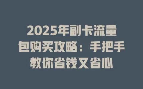 2025年副卡流量包购买攻略：手把手教你省钱又省心