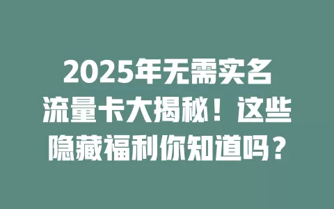 2025年无需实名流量卡大揭秘！这些隐藏福利你知道吗？