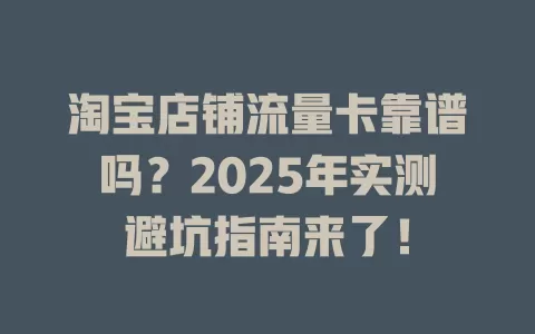 淘宝店铺流量卡靠谱吗？2025年实测避坑指南来了！