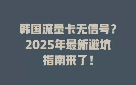 韩国流量卡无信号？2025年最新避坑指南来了！