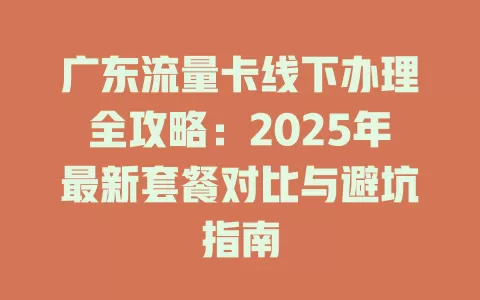 广东流量卡线下办理全攻略：2025年最新套餐对比与避坑指南