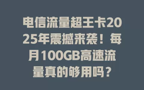 电信流量超王卡2025年震撼来袭！每月100GB高速流量真的够用吗？