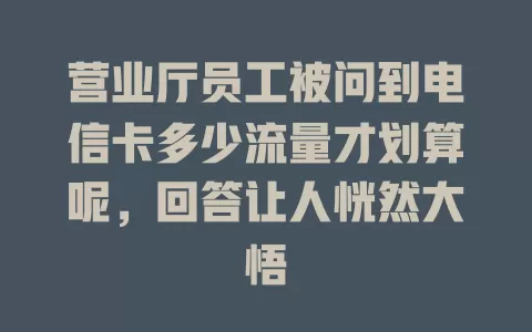 营业厅员工被问到电信卡多少流量才划算呢，回答让人恍然大悟