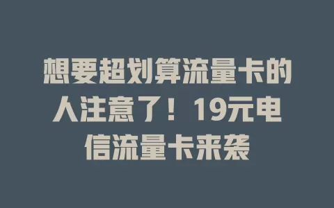 想要超划算流量卡的人注意了！19元电信流量卡来袭