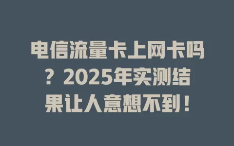 电信流量卡上网卡吗？2025年实测结果让人意想不到！