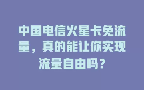 中国电信火星卡免流量，真的能让你实现流量自由吗？