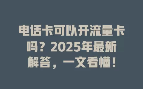 电话卡可以开流量卡吗？2025年最新解答，一文看懂！