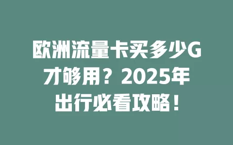 欧洲流量卡买多少G才够用？2025年出行必看攻略！