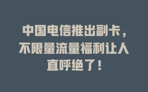 中国电信推出副卡，不限量流量福利让人直呼绝了！