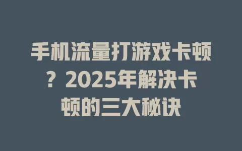手机流量打游戏卡顿？2025年解决卡顿的三大秘诀