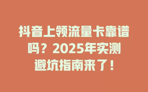 抖音上领流量卡靠谱吗？2025年实测避坑指南来了！