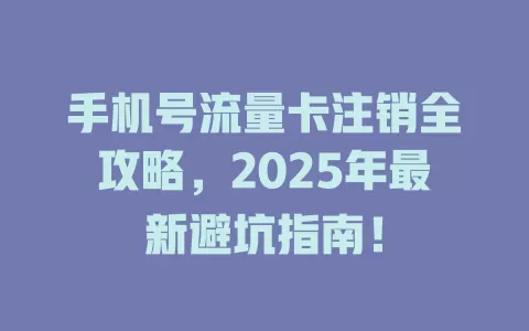 手机号流量卡注销全攻略，2025年最新避坑指南！