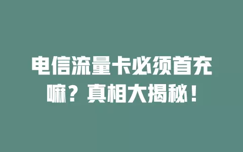 电信流量卡必须首充嘛？真相大揭秘！
