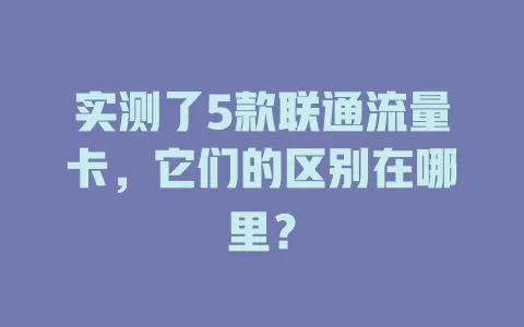 实测了5款联通流量卡，它们的区别在哪里？