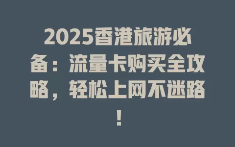 2025香港旅游必备：流量卡购买全攻略，轻松上网不迷路！