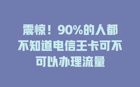 震惊！90%的人都不知道电信王卡可不可以办理流量