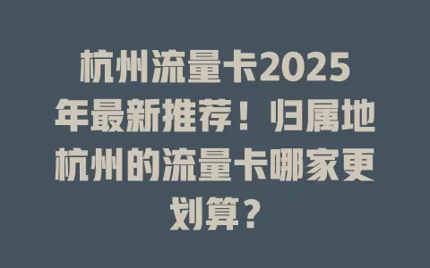 杭州流量卡2025年最新推荐！归属地杭州的流量卡哪家更划算？