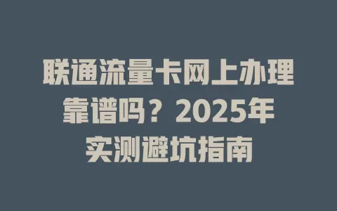 联通流量卡网上办理靠谱吗？2025年实测避坑指南